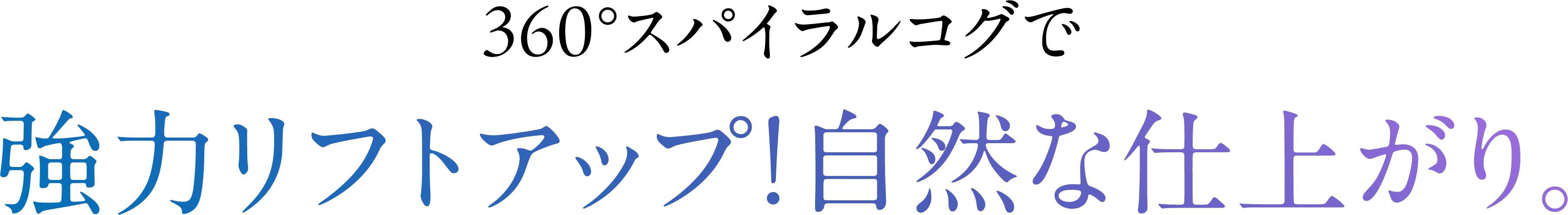 360°スパイラルコグで強力リフトアップ！自然な仕上がり